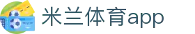 米兰体育APP下载｜官方安卓与iOS客户端
